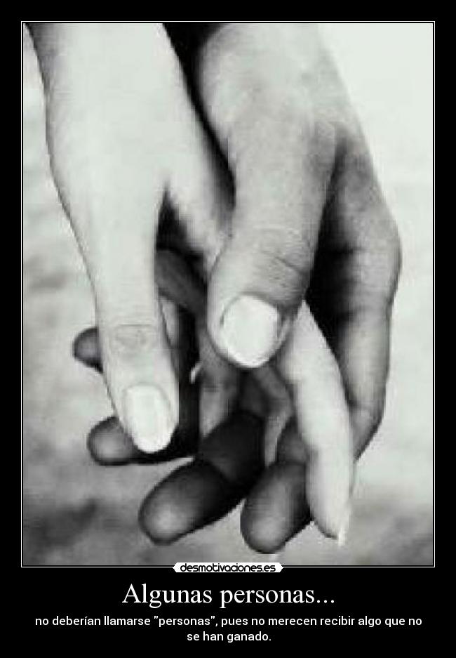 Algunas personas... - no deberían llamarse personas, pues no merecen recibir algo que no
se han ganado.