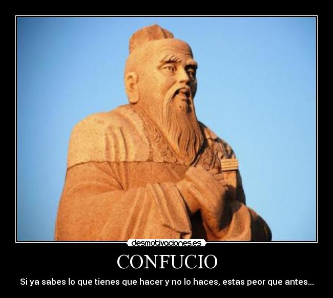 CONFUCIO - Si ya sabes lo que tienes que hacer y no lo haces, estas peor que antes...