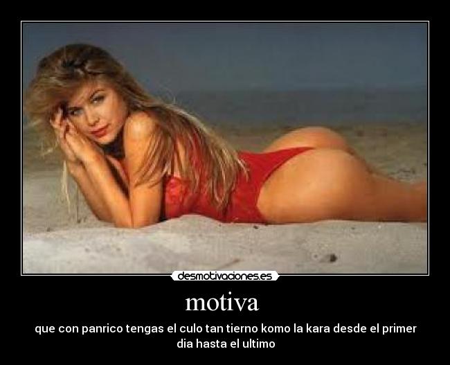 motiva - que con panrico tengas el culo tan tierno komo la kara desde el primer
dia hasta el ultimo