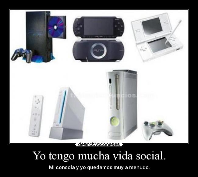 Yo tengo mucha vida social. - Mi consola y yo quedamos muy a menudo.