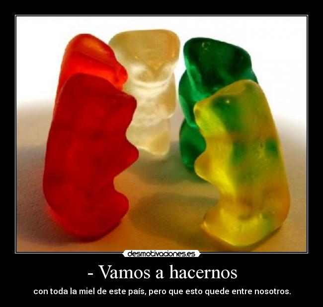 - Vamos a hacernos - con toda la miel de este país, pero que esto quede entre nosotros.