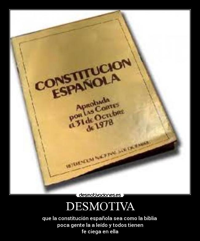 DESMOTIVA - que la constitución española sea como la biblia
poca gente la a leído y todos tienen
fe ciega en ella