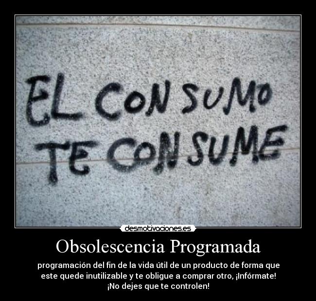 Obsolescencia Programada - programación del fin de la vida útil de un producto de forma que
este quede inutilizable y te obligue a comprar otro, ¡Infórmate!
¡No dejes que te controlen!