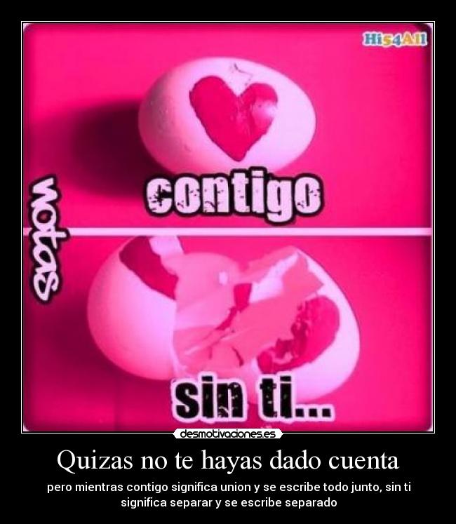 Quizas no te hayas dado cuenta - pero mientras contigo significa union y se escribe todo junto, sin ti
significa separar y se escribe separado