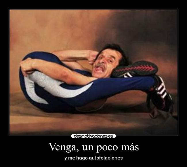 Venga, un poco más - y me hago autofelaciones