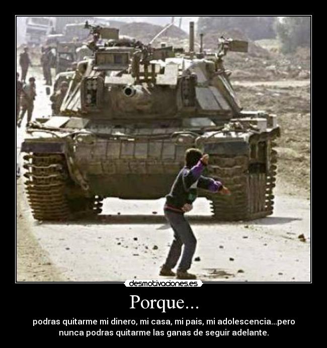 Porque... - podras quitarme mi dinero, mi casa, mi pais, mi adolescencia...pero
nunca podras quitarme las ganas de seguir adelante.