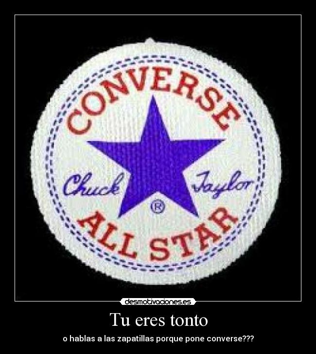 Tu eres tonto - o hablas a las zapatillas porque pone converse???