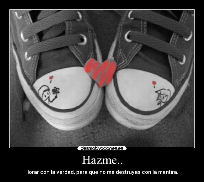 Hazme.. - llorar con la verdad, para que no me destruyas con la mentira.