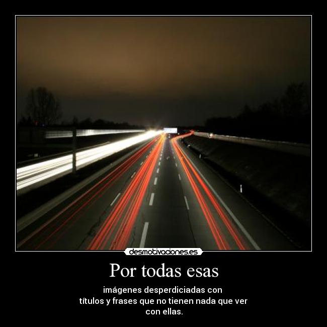 Por todas esas - imágenes desperdiciadas con
títulos y frases que no tienen nada que ver
con ellas.