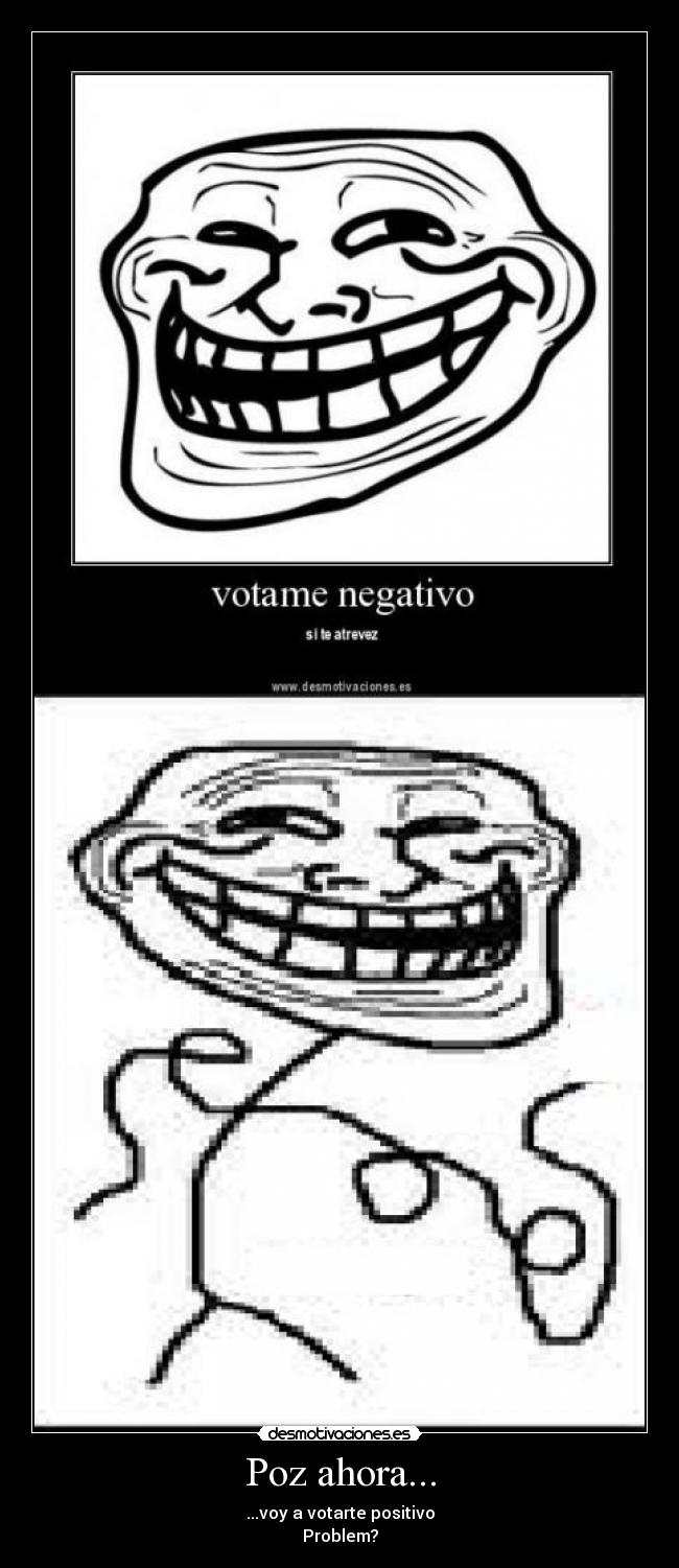 Poz ahora... - ...voy a votarte positivo
Problem?