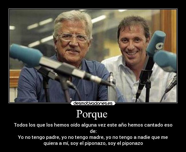 Porque  - Todos los que los hemos oído alguna vez este año hemos cantado eso
de:
Yo no tengo padre, yo no tengo madre, yo no tengo a nadie que me
quiera a mí, soy el piponazo, soy el piponazo