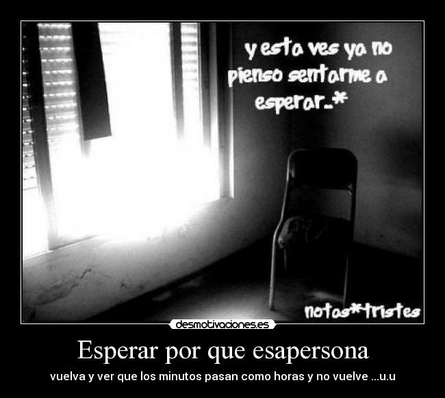 Esperar por que esapersona - vuelva y ver que los minutos pasan como horas y no vuelve ...u.u