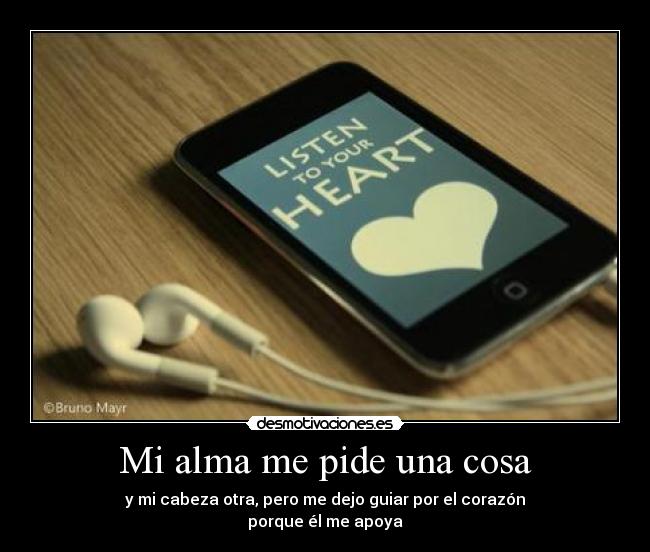 Mi alma me pide una cosa - y mi cabeza otra, pero me dejo guiar por el corazón
porque él me apoya