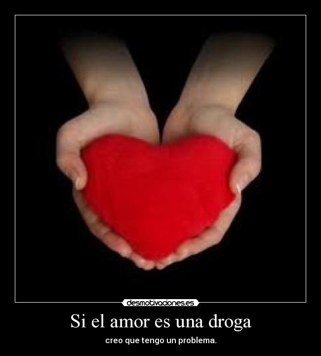 Si el amor es una droga - creo que tengo un problema.