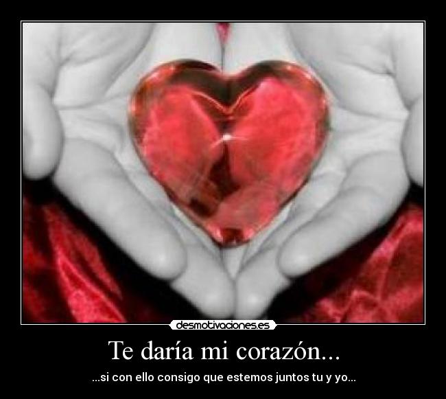 Te daría mi corazón... -