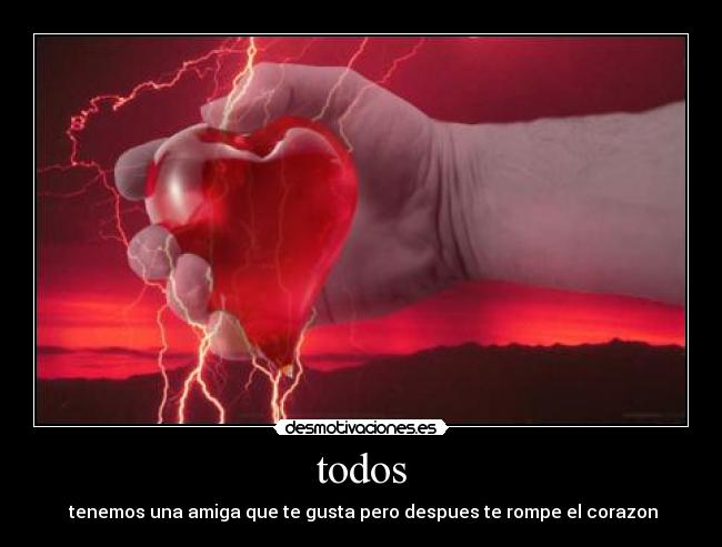todos - tenemos una amiga que te gusta pero despues te rompe el corazon