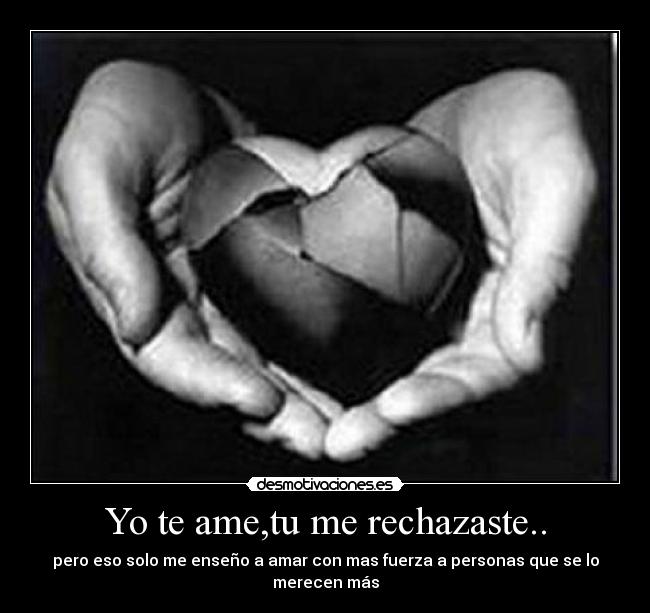Yo te ame,tu me rechazaste.. - pero eso solo me enseño a amar con mas fuerza a personas que se lo merecen más