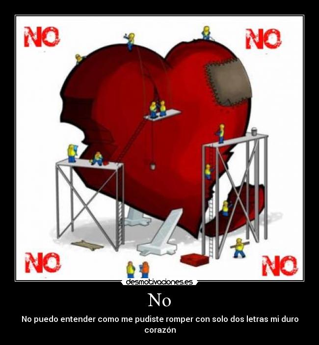 No - No puedo entender como me pudiste romper con solo dos letras mi duro corazón