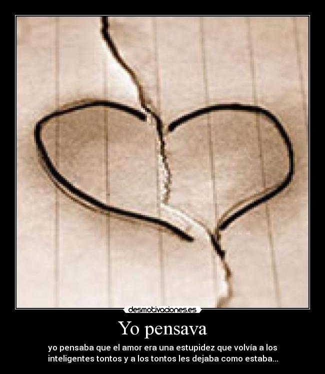 Yo pensava - yo pensaba que el amor era una estupidez que volvía a los
inteligentes tontos y a los tontos les dejaba como estaba...