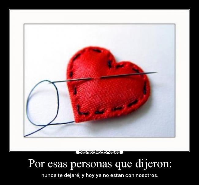 Por esas personas que dijeron: - nunca te dejaré, y hoy ya no estan con nosotros.