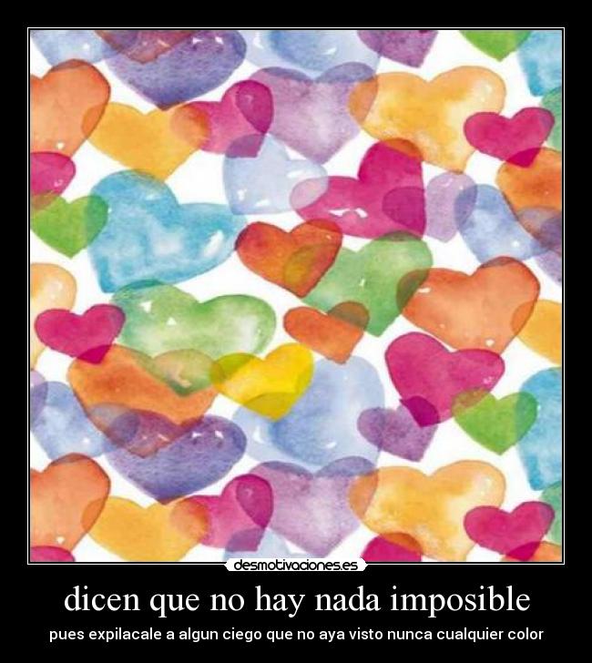 dicen que no hay nada imposible - pues expilacale a algun ciego que no aya visto nunca cualquier color