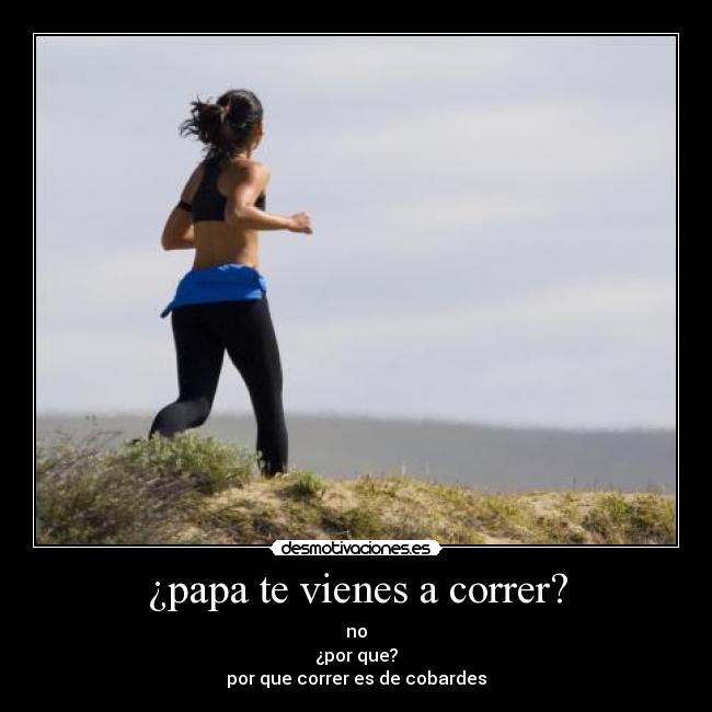 ¿papa te vienes a correr? - no
¿por que?
por que correr es de cobardes