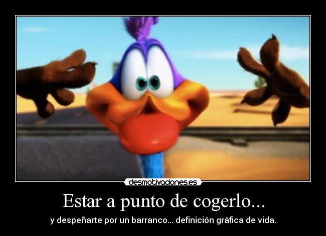 Estar a punto de cogerlo... - y despeñarte por un barranco... definición gráfica de vida.