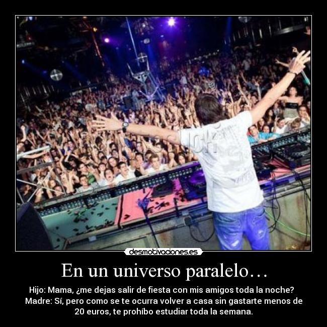 En un universo paralelo… - Hijo: Mama, ¿me dejas salir de fiesta con mis amigos toda la noche?  
Madre: Sí, pero como se te ocurra volver a casa sin gastarte menos de
20 euros, te prohíbo estudiar toda la semana.