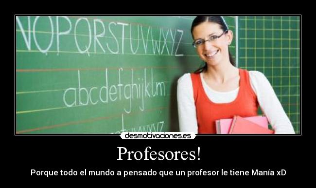 Profesores! - Porque todo el mundo a pensado que un profesor le tiene Manía xD