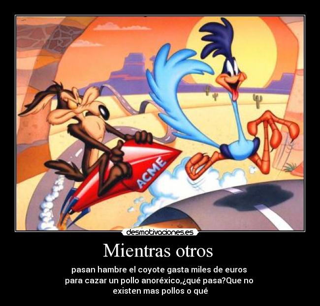 Mientras otros - pasan hambre el coyote gasta miles de euros
para cazar un pollo anoréxico,¿qué pasa?Que no
existen mas pollos o qué