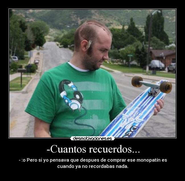-Cuantos recuerdos... - - :o Pero si yo pensava que despues de comprar ese monopatín es
cuando ya no recordabas nada.
