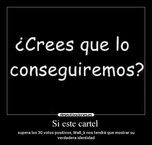 Si este cartel - supera los 30 votos positivos, Walt_k nos tendrá que mostrar su verdadera identidad