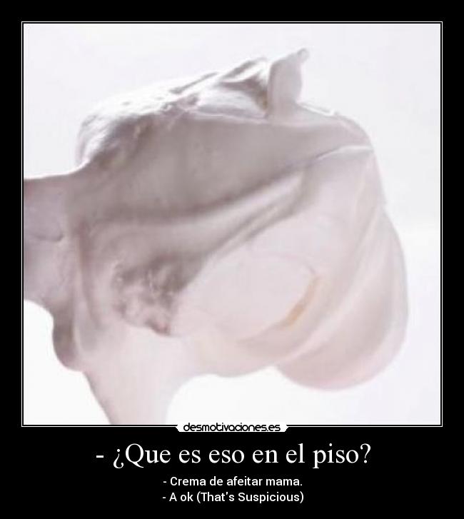 - ¿Que es eso en el piso? - - Crema de afeitar mama.
- A ok (Thats Suspicious)