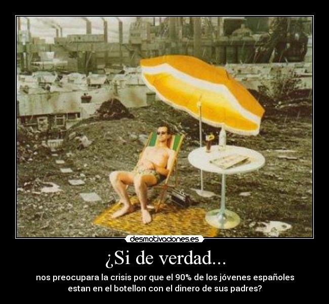 ¿Si de verdad... - nos preocupara la crisis por que el 90% de los jóvenes españoles
estan en el botellon con el dinero de sus padres?