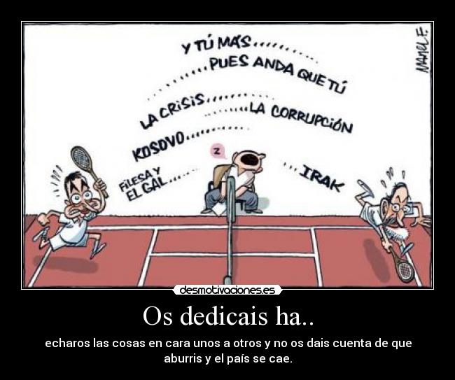 Os dedicais ha.. - echaros las cosas en cara unos a otros y no os dais cuenta de que
aburris y el país se cae.
