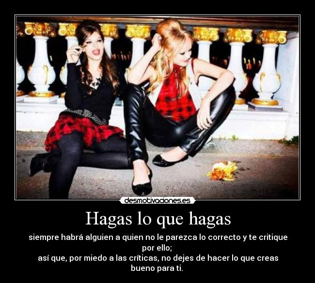 Hagas lo que hagas - siempre habrá alguien a quien no le parezca lo correcto y te critique por ello;
así que, por miedo a las críticas, no dejes de hacer lo que creas bueno para ti.