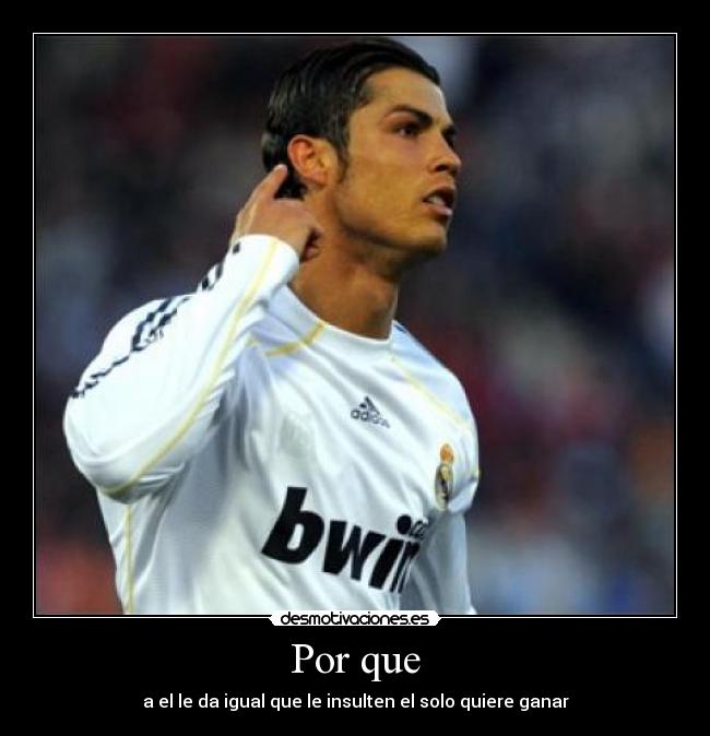 Por que - a el le da igual que le insulten el solo quiere ganar