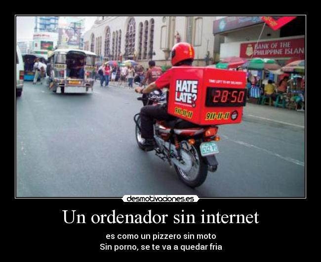 Un ordenador sin internet - es como un pizzero sin moto
Sin porno, se te va a quedar fria