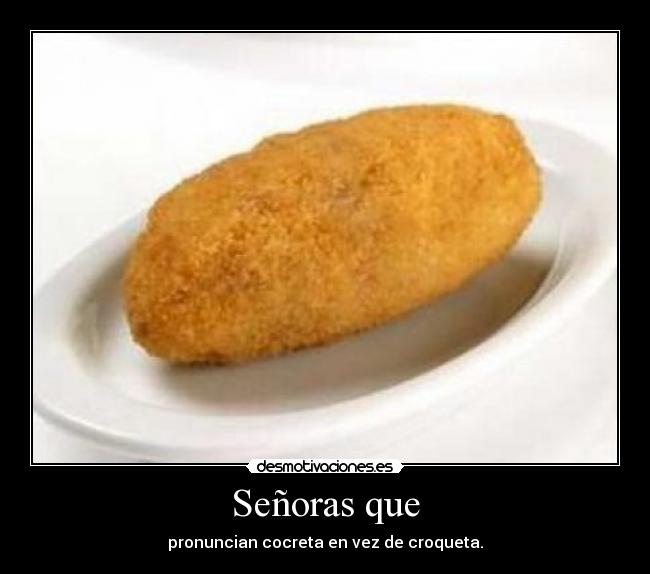 Señoras que - pronuncian cocreta en vez de croqueta.