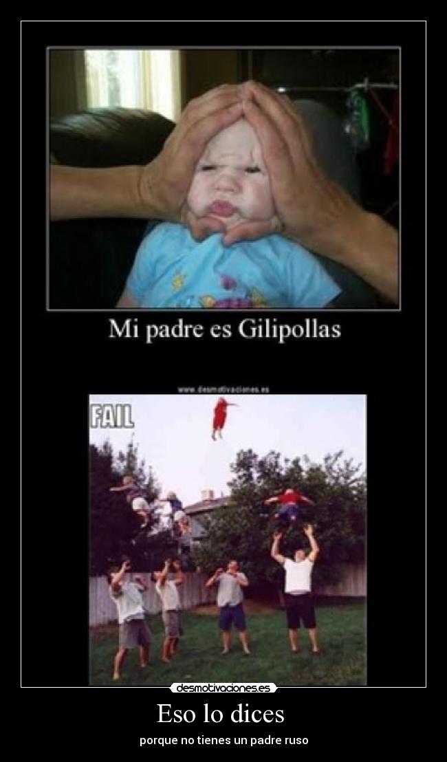 Eso lo dices  - porque no tienes un padre ruso