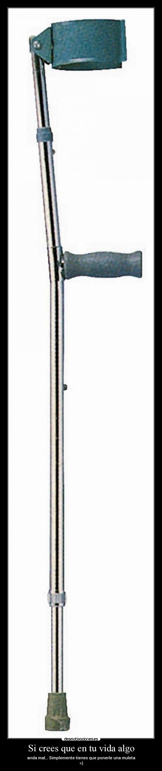 Si crees que en tu vida algo - anda mal... Simplemente tienes que ponerle una muleta
=)
