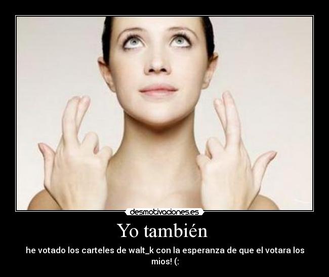 Yo también  - he votado los carteles de walt_k con la esperanza de que el votara los mios! (: