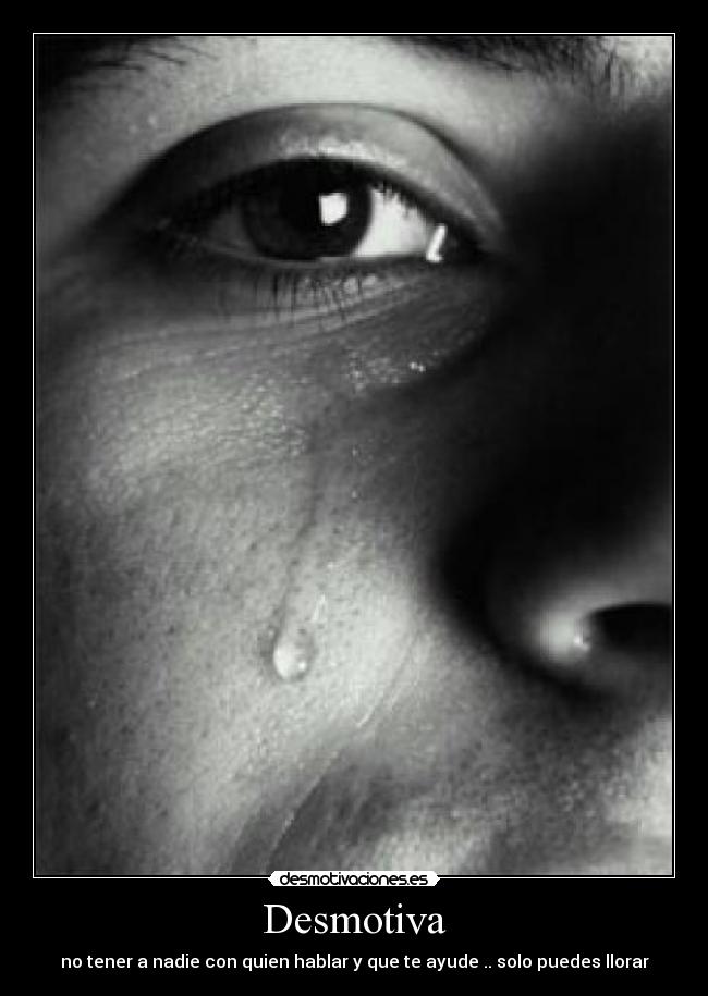 Desmotiva - no tener a nadie con quien hablar y que te ayude .. solo puedes llorar