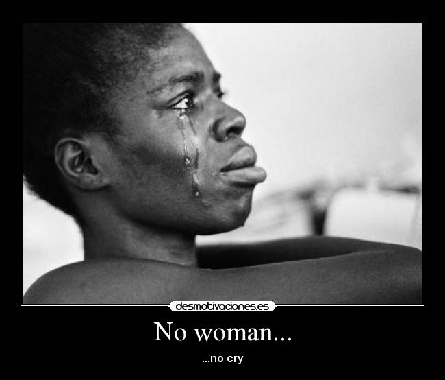 No woman... - ...no cry