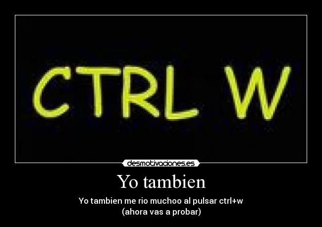 Yo tambien - Yo tambien me rio muchoo al pulsar ctrl+w
(ahora vas a probar)