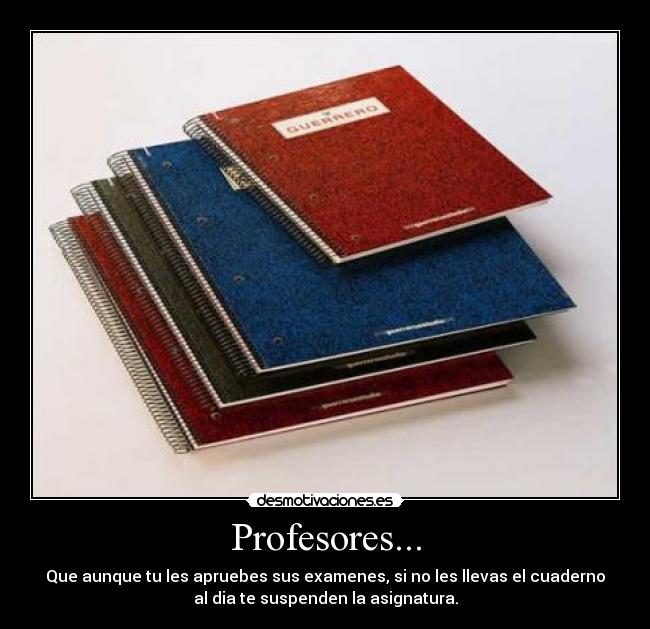 Profesores... - Que aunque tu les apruebes sus examenes, si no les llevas el cuaderno
al dia te suspenden la asignatura.