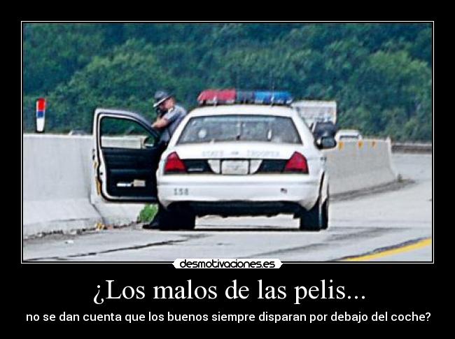 ¿Los malos de las pelis... - no se dan cuenta que los buenos siempre disparan por debajo del coche?