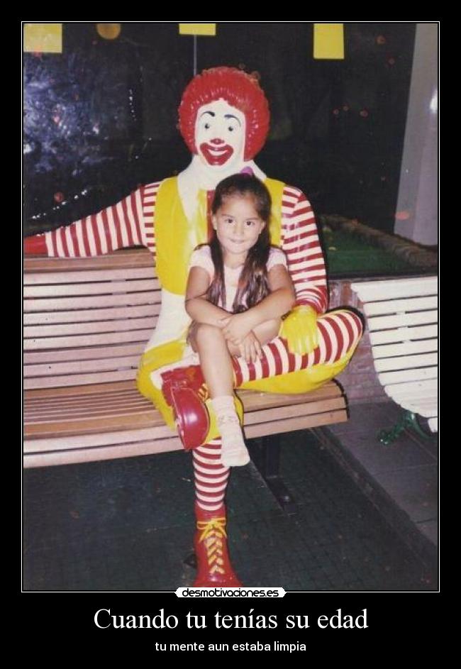 Cuando tu tenías su edad - tu mente aun estaba limpia
