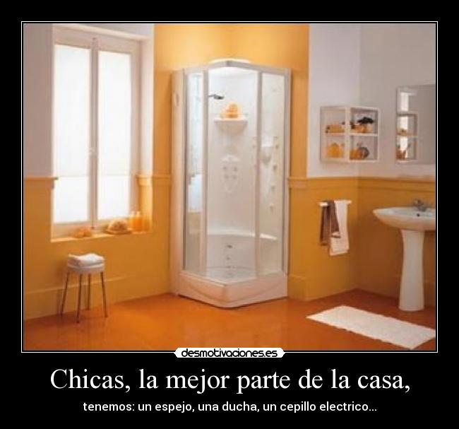 Chicas, la mejor parte de la casa, - tenemos: un espejo, una ducha, un cepillo electrico...