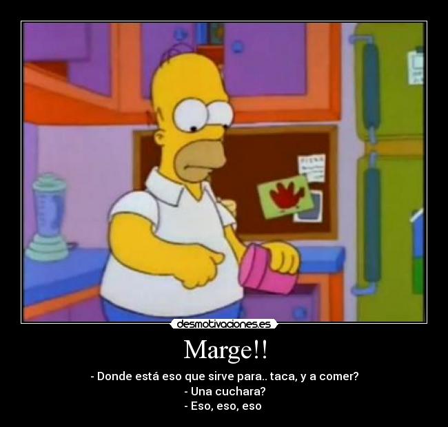 Marge!! - - Donde está eso que sirve para.. taca, y a comer?
- Una cuchara?
- Eso, eso, eso